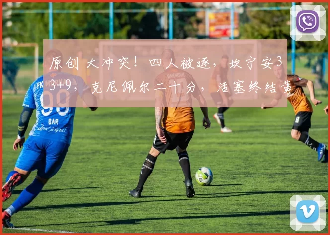 原创 大冲突！四人被逐，坎宁安33+9，克尼佩尔二十分，活塞终结黄蜂九连胜