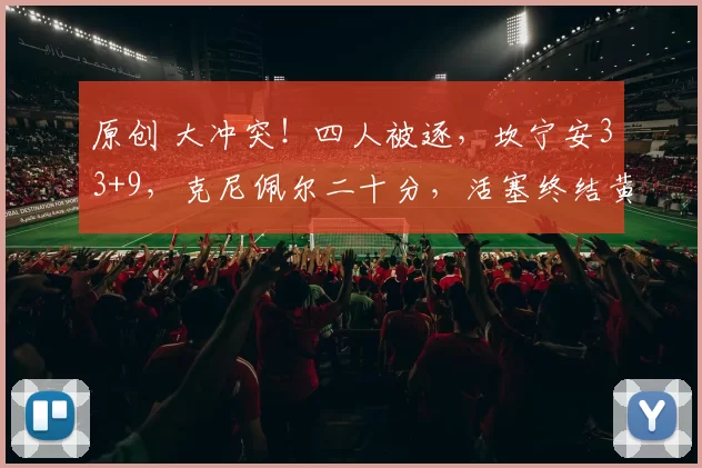 原创 大冲突!四人被逐,坎宁安33+9,克尼佩尔二十分,活塞终结黄蜂九连胜