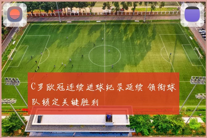 C罗欧冠连续进球纪录延续 领衔球队锁定关键胜利