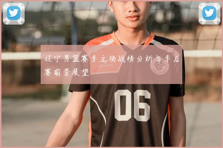 辽宁男篮赛季主场战绩分析与季后赛前景展望