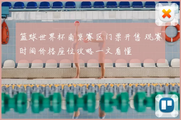 篮球世界杯南京赛区门票开售 观赛时间价格座位攻略一文看懂