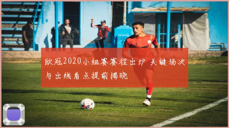 欧冠2020小组赛赛程出炉 关键场次与出线看点提前揭晓