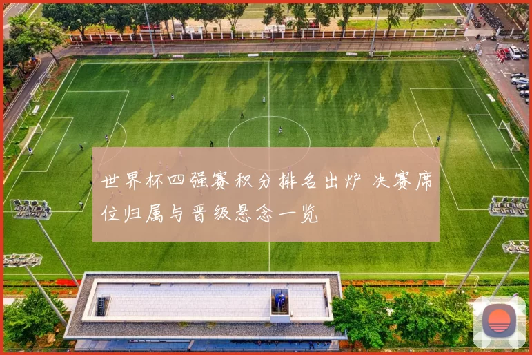 世界杯四强赛积分排名出炉 决赛席位归属与晋级悬念一览