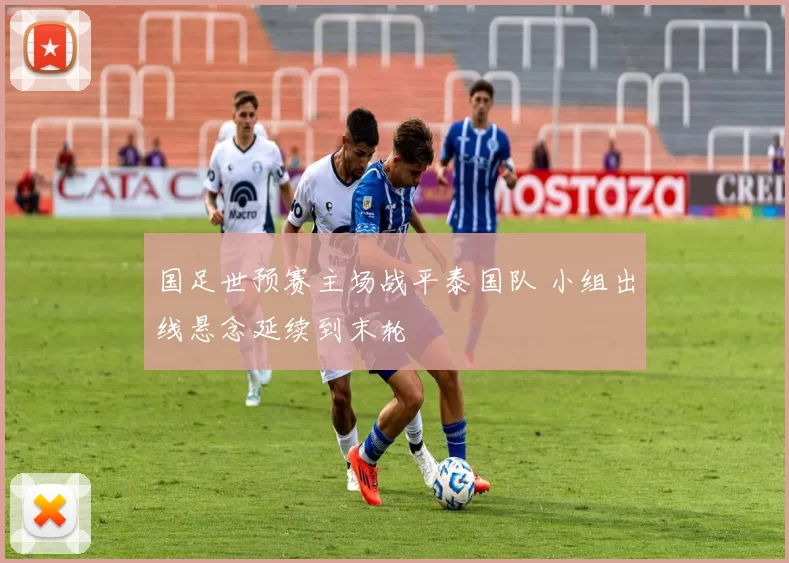 国足世预赛主场战平泰国队 小组出线悬念延续到末轮