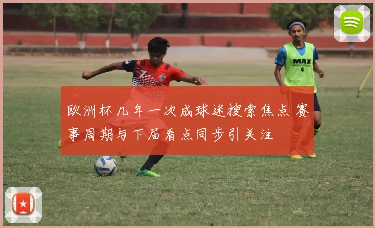 欧洲杯几年一次成球迷搜索焦点 赛事周期与下届看点同步引关注