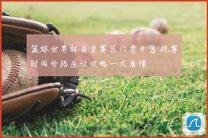 篮球世界杯南京赛区门票开售 观赛时间价格座位攻略一文看懂