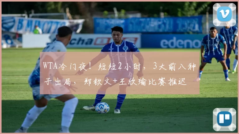 WTA冷门夜！短短2小时，3大前八种子出局，郑钦文+王欣瑜比赛推迟