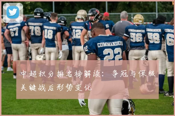 中超积分排名榜解读：争冠与保级关键战后形势变化