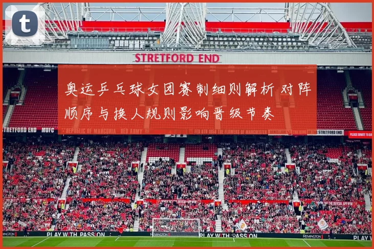 奥运乒乓球女团赛制细则解析 对阵顺序与换人规则影响晋级节奏