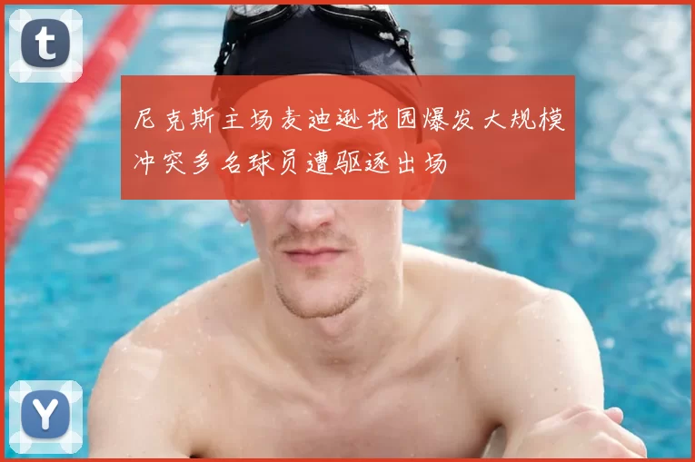 尼克斯主场麦迪逊花园爆发大规模冲突多名球员遭驱逐出场