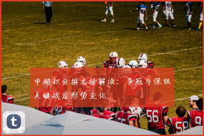 中超积分排名榜解读：争冠与保级关键战后形势变化