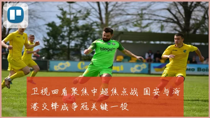 卫视回看聚焦中超焦点战 国安与海港交锋成争冠关键一役