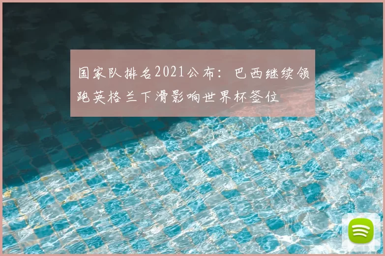 国家队排名2021公布：巴西继续领跑英格兰下滑影响世界杯签位