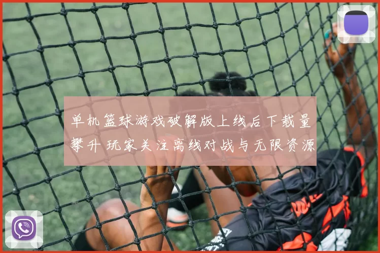 单机篮球游戏破解版上线后下载量攀升 玩家关注离线对战与无限资源功能