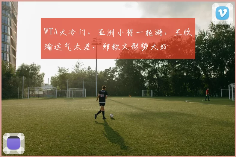 WTA大冷门，亚洲小将一轮游，王欣瑜运气太差，郑钦文形势大好