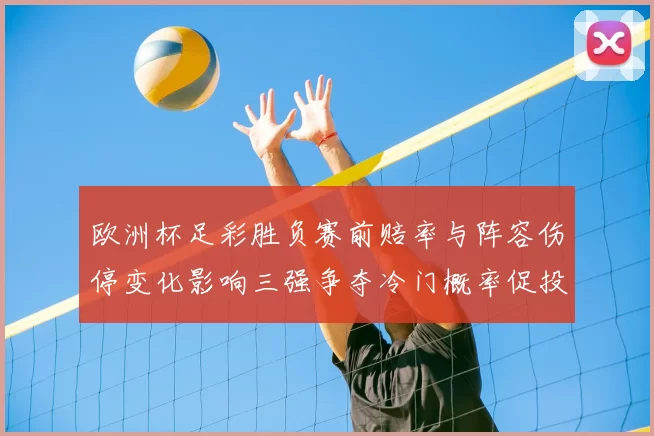 欧洲杯足彩胜负赛前赔率与阵容伤停变化影响三强争夺冷门概率促投注调整