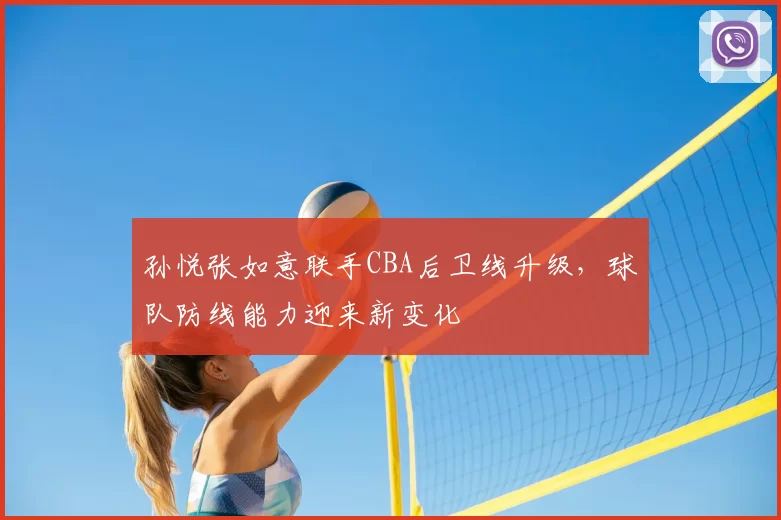 孙悦张如意联手CBA后卫线升级，球队防线能力迎来新变化