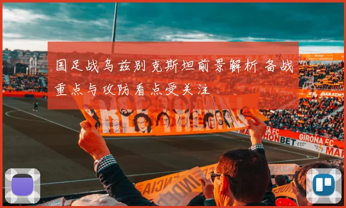 国足战乌兹别克斯坦前景解析 备战重点与攻防看点受关注