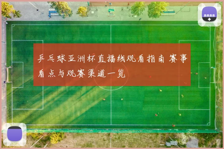 乒乓球亚洲杯直播线观看指南 赛事看点与观赛渠道一览