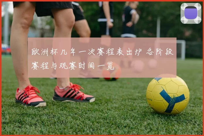 欧洲杯几年一次赛程表出炉 各阶段赛程与观赛时间一览