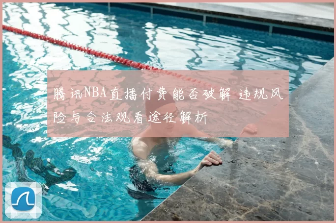 腾讯NBA直播付费能否破解 违规风险与合法观看途径解析