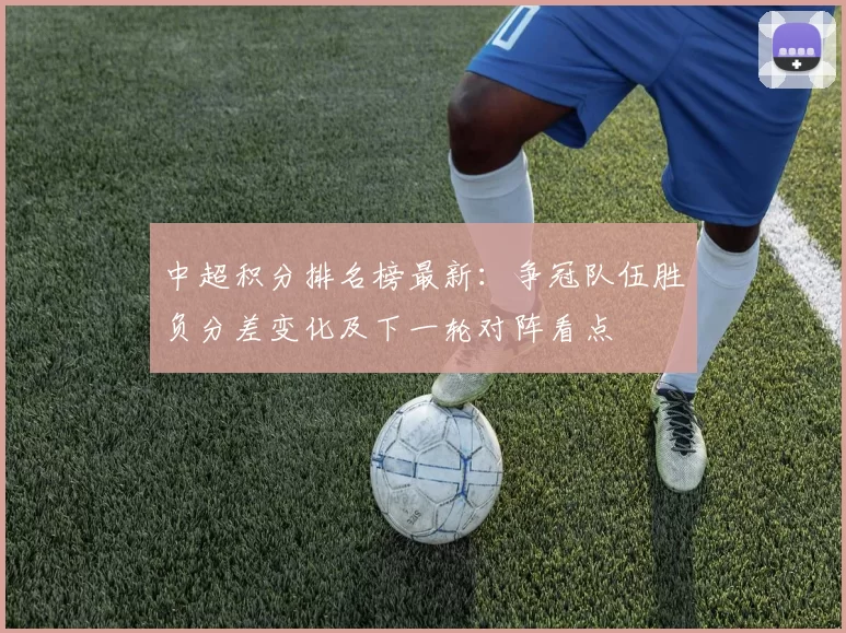 中超积分排名榜最新：争冠队伍胜负分差变化及下一轮对阵看点