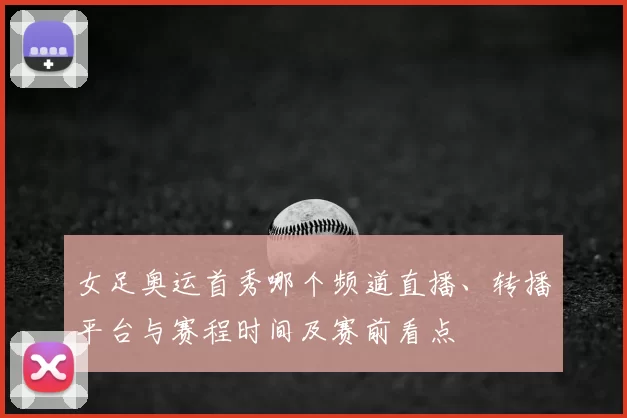 女足奥运首秀哪个频道直播、转播平台与赛程时间及赛前看点